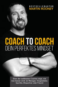 Title: Coach to Coach - Dein perfektes Mindset: Einer der weltbesten Coaches zeigt, wie man besser wird: als Manager, Vorgesetzter, Sportler, Ehepartner oder Freund, Author: Martin Rooney