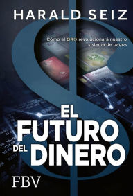 Title: El Futuro del Dinero: Cómo el ORO revolucionará nuestro sistema de pagos, Author: Harald Seiz