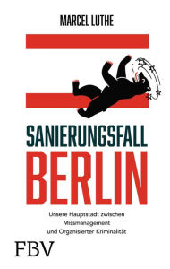 Title: Sanierungsfall Berlin: Unsere Hauptstadt zwischen Missmanagement und Organisierter Kriminalität, Author: Marcel Luthe