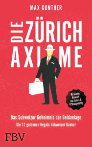 Title: Die Zürich Axiome - Das Schweizer Geheimnis der Geldanlage: Die 12 goldenen Regeln Schweizer Banker, Author: Max Gunther