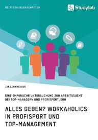 Title: Alles Geben? Workaholics in Profisport und Top-Management: Eine empirische Untersuchung zur Arbeitssucht bei Top-Managern und Profisportlern, Author: Jan Lenninghaus