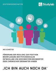 Title: 'Ich bin auch noch da'. Fï¿½rderung der Resilienz zur positiven Beeinflussung der psychosozialen Entwicklung von Geschwistern behinderter oder chronischer erkrankter Kinder, Author: Ines Schrïtter