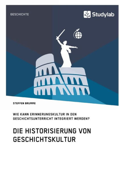 Die Historisierung von Geschichtskultur. Wie kann Erinnerungskultur den Geschichtsunterricht integriert werden?