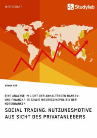 Title: Social Trading. Nutzungsmotive aus Sicht des Privatanlegers: Eine Analyse im Licht der anhaltenden Banken- und Finanzkrise sowie Niedrigzinspolitik der Notenbanken, Author: Erwin Hof