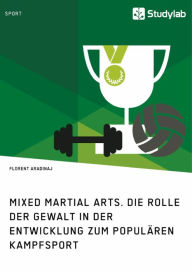 Title: Mixed Martial Arts. Die Rolle der Gewalt in der Entwicklung zum populären Kampfsport, Author: Florent Aradinaj