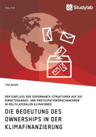 Title: Die Bedeutung des Ownerships in der Klimafinanzierung: Der Einfluss der Governance-Strukturen auf die Direktzugangs- und Partizipationsmechanismen in multilateralen Klimafonds, Author: Tina Bauer