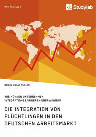 Title: Die Integration von Flüchtlingen in den deutschen Arbeitsmarkt. Wie können Unternehmen Integrationsbarrieren überwinden?, Author: Daniel Lukas Müller