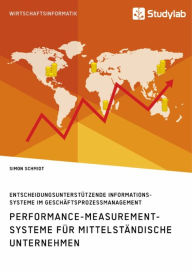 Title: Performance-Measurement-Systeme für mittelständische Unternehmen. Entscheidungsunterstützende Informationssysteme im Geschäftsprozessmanagement, Author: Simon Schmidt