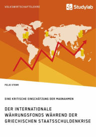 Title: Der Internationale Währungsfonds während der griechischen Staatsschuldenkrise. Eine kritische Einschätzung der Maßnahmen, Author: Felix Stehr