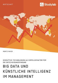Title: Big Data und kÃ¯Â¿Â½nstliche Intelligenz im Management. Disruptive Technologien als Erfolgsfaktor fÃ¯Â¿Â½r die Entscheidungsfindung, Author: Moritz Mayer