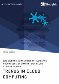 Title: Trends im Cloud Computing. Wie sich mit Competitive Intelligence Prognosen zur Zukunft der Cloud stellen lassen, Author: Matteo Sihorsch