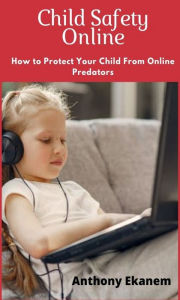 Title: Child Safety Online: How to Protect Your Child from Online Predators!, Author: Anthony Ekanem