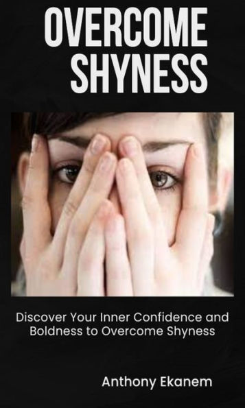Overcome Shyness: Discover Your Inner Confidence and Boldness to Overcome Shyness