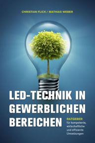 Title: LED-Technik in gewerblichen Bereichen: Ratgeber für kompetente, wirtschaftliche und effiziente Umsetzungen, Author: Christian Flick