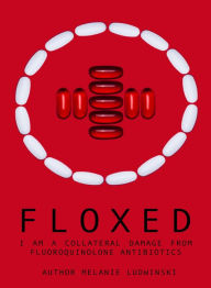 Title: Floxed - I am a collateral damage from fluoroquinolone Antibiotics, Author: Melanie Ludwinski