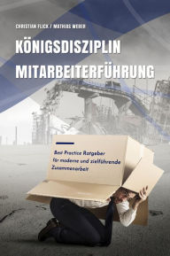 Title: Königsdisziplin Mitarbeiterführung: Best Practice Ratgeber für moderne und zielführende Zusammenarbeit, Author: Christian Flick
