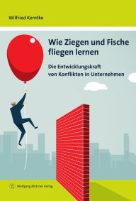 Title: Wie Ziegen und Fische fliegen lernen: Die Entwicklungskraft von Konflikten in Unternehmen, Author: Wilfried Kerntke