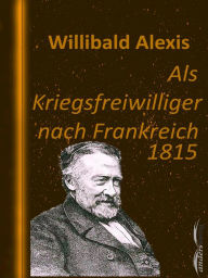 Title: Als Kriegsfreiwilliger nach Frankreich 1815, Author: Willibald Alexis