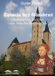 Title: Spionin des Glaubens: Elisabeth von Rochlitz - eine Frau der Reformation, Author: Gunter Pirntke