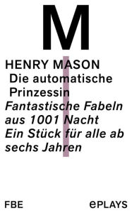 Title: DIe automatische Prinzessin: Fantastische Fabeln aus 1001 Nacht - Ein Stück für alle ab sechs Jahren, Author: Henry Mason