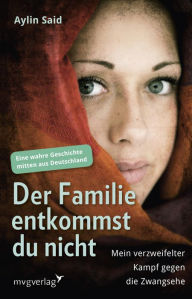 Title: Der Familie entkommst du nicht: Mein verzweifelter Kampf gegen die Zwangsehe - Eine wahre Geschichte mitten aus Deutschland, Author: Aylin Said