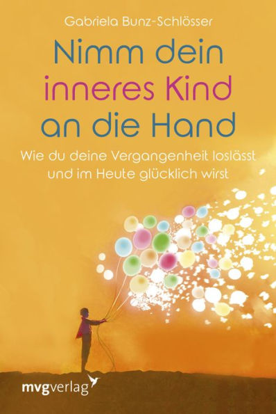 Nimm dein inneres Kind an die Hand: Wie du deine Vergangenheit loslässt und im Heute glücklich wirst