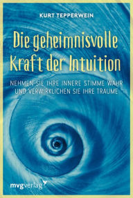 Title: Die geheimnisvolle Kraft der Intuition: Nehmen Sie Ihre innere Stimme wahr und verwirklichen Sie Ihre Träume, Author: Kurt Tepperwein