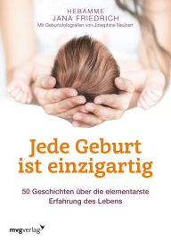Title: Jede Geburt ist einzigartig: 50 Geschichten über die elementarste Erfahrung des Lebens, Author: Jana Friedrich