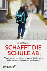 Title: Schafft die Schule ab: Warum unser Schulsystem unsere Kinder nicht bildet und radikal verändert werden muss, Author: Oliver Hauschke