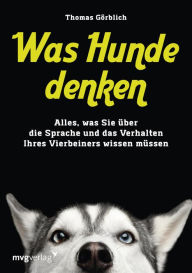 Title: Was Hunde denken: Alles, was Sie über die Sprache und das Verhalten Ihres Vierbeiners wissen müssen, Author: Thomas Görblich