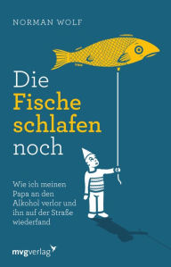 Title: Die Fische schlafen noch: Wie ich meinen Papa an den Alkohol verlor und ihn auf der Straße wiederfand, Author: Norman Wolf