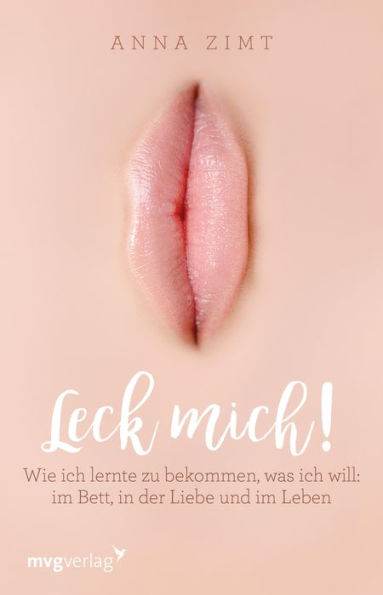 Leck mich!: Wie ich lernte zu bekommen, was ich will: im Bett, in der Liebe und im Leben