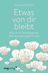 Title: Etwas von dir bleibt: Was ich als Sterbebegleiter über das Leben gelernt habe, Author: Klaus Aurnhammer