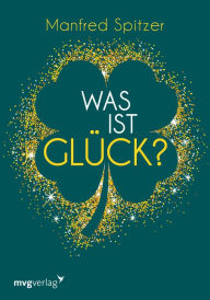 Title: Was ist Glück?: Ein psychologischer und neurowissenschaftlicher Blick auf unser Glücksempfinden, Author: Manfred Spitzer