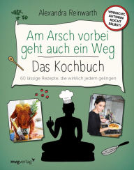 Title: Am Arsch vorbei geht auch ein Weg - Das Kochbuch: 60 lässige Rezepte, die wirklich jedem gelingen, Author: Alexandra Reinwarth