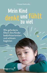 Title: Mein Kind denkt und fühlt zu viel: Wie geforderte Eltern ihre Kinder bedürfnisorientiert und achtsam begleiten, Author: Christel Petitcollin