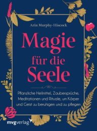 Title: Magie für die Seele: Pflanzliche Heilmittel, Zaubersprüche, Meditationen und Rituale, um Körper und Geist zu beruhigen und zu pflegen, Author: Arin Murphy-Hiscock