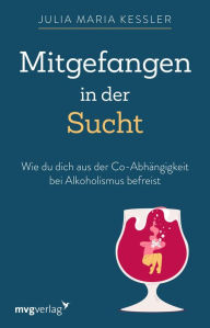 Title: Mitgefangen in der Sucht: Wie du dich aus der Co-Abhängigkeit bei Alkoholismus befreist, Author: Julia Maria Kessler