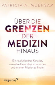 Title: Über die Grenzen der Medizin hinaus: Ein revolutionäres Konzept, um wahre Gesundheit zu erreichen und inneren Frieden zu finden - Yoga, Achtsamkeit, Meditation, Manifestation, Selbstheilung, TCM, Author: Patricia A. Muehsam