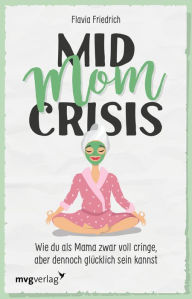 Title: Mid Mom Crisis: Wie du als Mama zwar voll cringe, aber dennoch glücklich sein kannst, Author: Flavia Friedrich