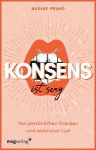 Title: Konsens ist sexy: Von persönlichen Grenzen und weiblicher Lust. Einblicke ins bisexuelle, queere und online Dating, offene Beziehungen, Depressionen und Identitätskonflikte, Author: Nadine Primo