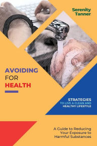 Title: Avoiding for Health-Strategies to Live a Clean and Healthy Lifestyle: A Guide to Reducing Your Exposure to Harmful Substances, Author: Serenity Tanner