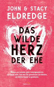 Title: Das wilde Herz der Ehe: Warum aus beinahe jeder Liebesgeschichte ein Kampf wird. Und was Sie gemeinsam tun können, um diesen Kampf zu gewinnen., Author: John Eldredge