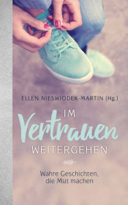 Title: Im Vertrauen weitergehen: Wahre Geschichten, die Mut machen, Author: Ellen Nieswiodek-Martin