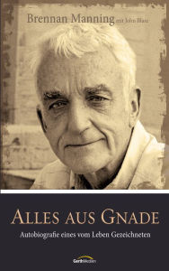 Title: Alles aus Gnade: Autobiografie eines vom Leben Gezeichneten., Author: Brennan Manning