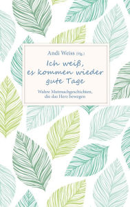 Title: Ich weiß, es kommen wieder gute Tage: Wahre Mutmachgeschichten, die das Herz bewegen., Author: Andi Weiss