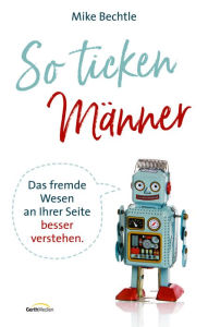 Title: So ticken Männer: Das fremde Wesen an Ihrer Seite besser verstehen., Author: Mike Bechtle