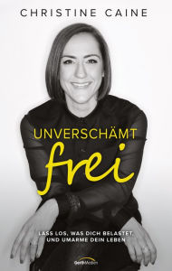 Title: Unverschämt frei: Lass los, was dich belastet, und umarme dein Leben., Author: Christine Caine