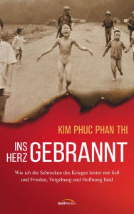 Title: Ins Herz gebrannt: Wie ich die Schrecken des Krieges hinter mir ließ und Frieden, Vergebung und Hoffnung fand., Author: Kim Phuc Phan Thi