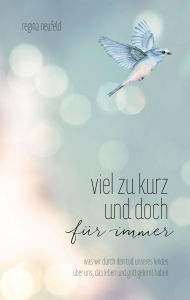 Title: Viel zu kurz und doch für immer: Was wir durch den Tod unseres Kindes über uns, das Leben und Gott gelernt haben., Author: Regina Neufeld